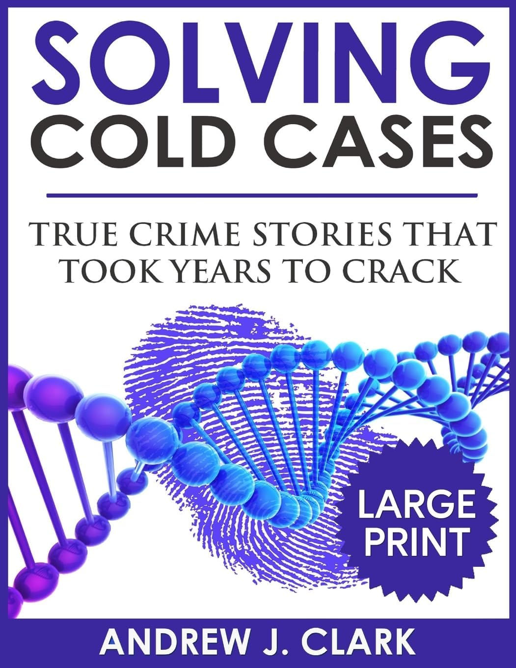 Solving Cold Cases - Volume 2 ***Large Print Edition***: True Crime Stories That Took Years to Crack by Andrew J. Clark