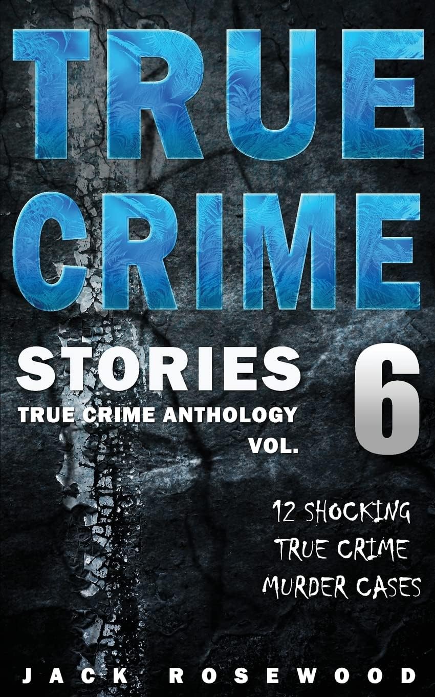 True Crime Stories Volume 6: 12 Shocking True Crime Murder Cases (True Crime Anthology) by Jack Rosewood