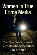 Women in True Crime Media: The Spectacle of Female Victims and Perpetrators by Jen Erdman