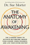 The Anatomy of Awakening: The 5 Hidden Codes to Activate Self-Healing, Unlock Your Higher Consciousness, and Live Your Divine Destiny by Dr. Sue Morter