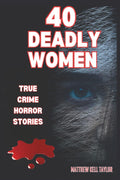 40 DEADLY WOMEN: A Dive Into The Dark World of 40 Murderous Ladies by Matthew Kell Taylor