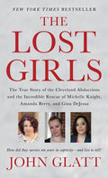 The Lost Girls: The True Story of the Cleveland Abductions and the Incredible Rescue of Michelle Knight, Amanda Berry, and Gina DeJesus by John Glatt