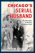Chicago's Serial Husband: The Marriages & Murders of Johann Hoch (True Crime) by Adam Selzer