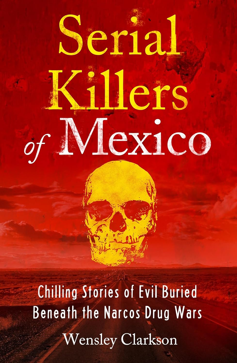 Serial Killers of Mexico: Chilling Stories of Evil Buried Beneath the Narco Drug Wars by Wensley Clarkson