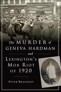The Murder of Geneva Hardman and Lexington's Mob Riot of 1920 (True Crime) by Peter Brackney