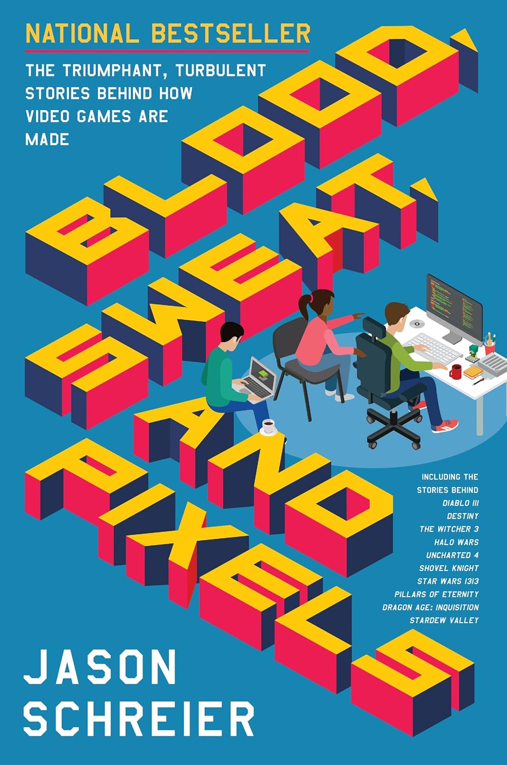 Blood, Sweat, and Pixels: The Triumphant, Turbulent Stories Behind How Video Games Are Made by Jason Schreier