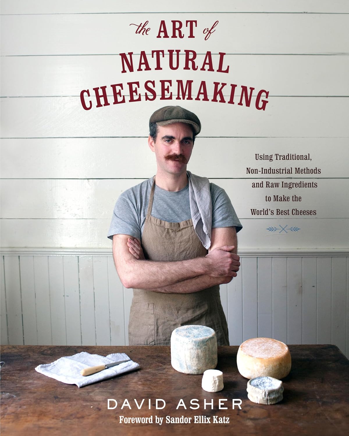 The Art of Natural Cheesemaking: Using Traditional, Non-Industrial Methods and Raw Ingredients to Make the World's Best Cheeses by David Asher