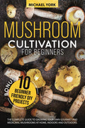 Mushroom Cultivation for Beginners: The Complete Guide to Growing Your Own Gourmet and Medicinal Mushrooms at Home, Indoors and Outdoors. | + BONUS: 10 Beginner-Friendly Low Investment DIY Projects by Michael York