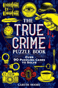 The True Crime Puzzle Book: Over 90 Puzzling Cases to Solve by Gareth Moore