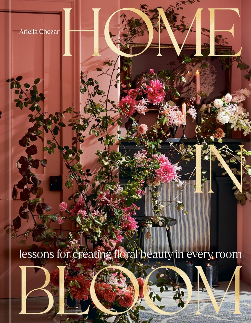 Home in Bloom: Lessons for Creating Floral Beauty in Every Room by Ariella Chezar