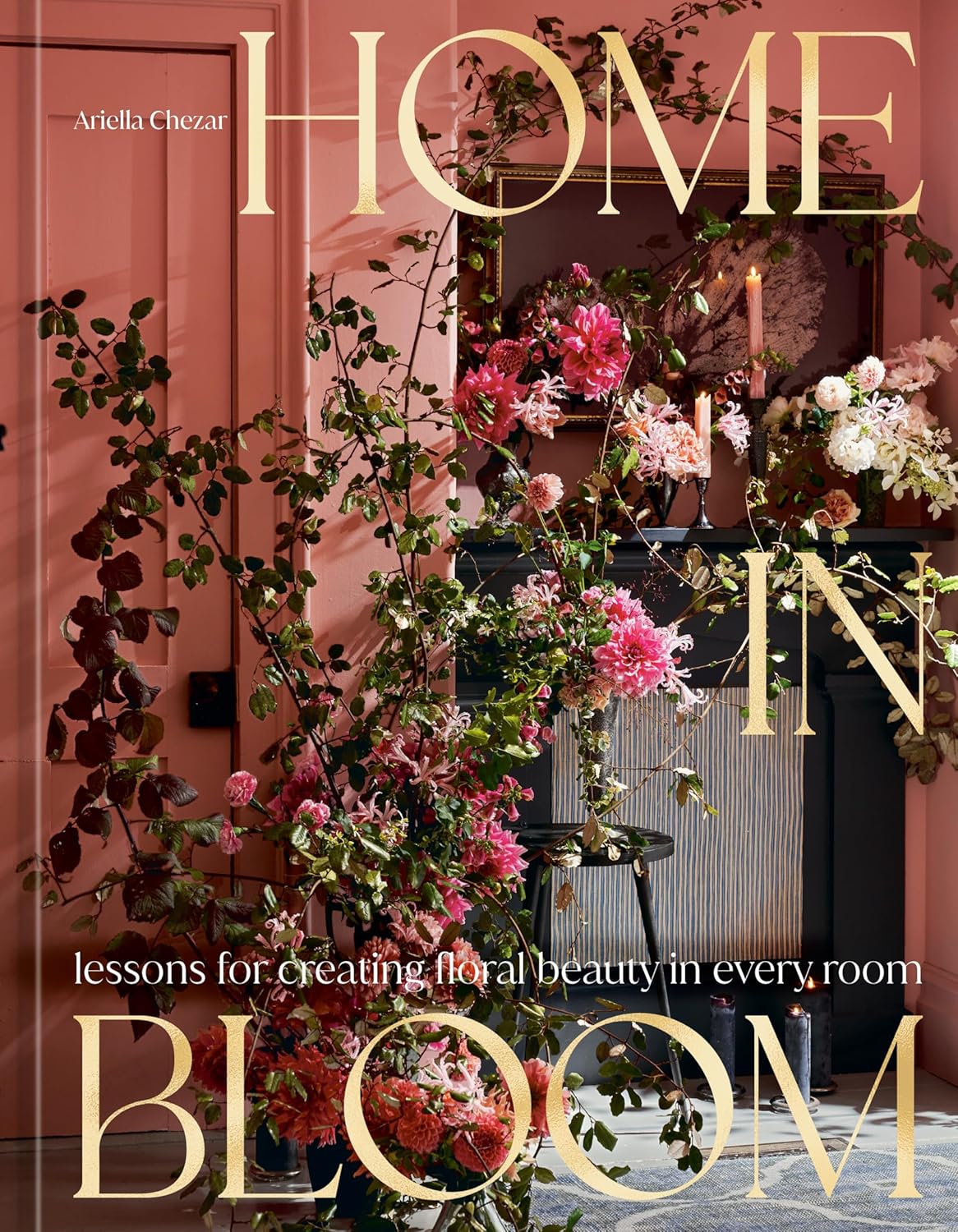 Home in Bloom: Lessons for Creating Floral Beauty in Every Room by Ariella Chezar