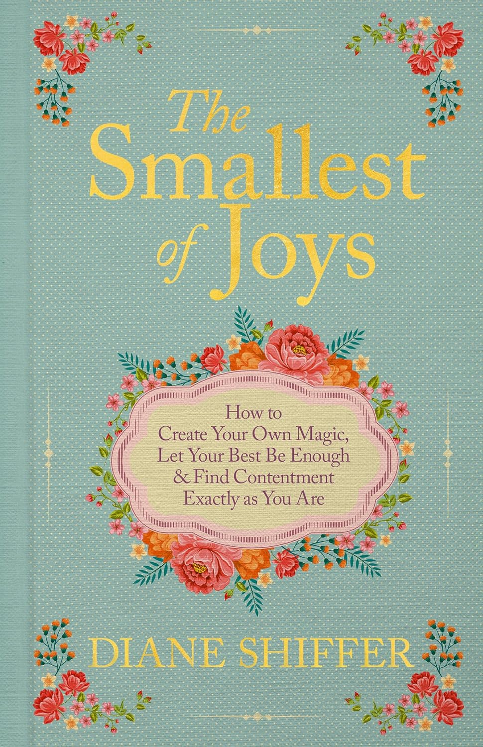 The Smallest of Joys: How to Create Your Own Magic, Let Your Best Be Enough & Find Contentment Exactly as You Are by Diane Shiffer